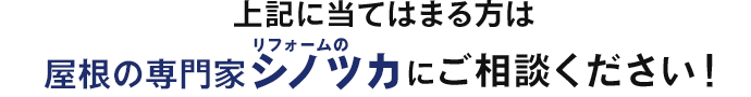 上記に当てはまる方は屋根の専門家リフォームのシノツカにご相談ください！